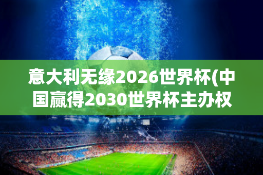 意大利无缘2026世界杯(中国赢得2030世界杯主办权)