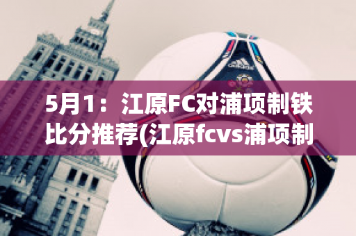 5月1：江原FC对浦项制铁比分推荐(江原fcvs浦项制铁)