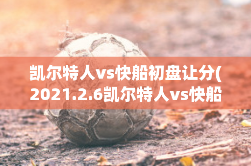 凯尔特人vs快船初盘让分(2021.2.6凯尔特人vs快船)