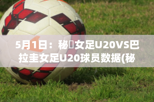 5月1日：秘魯女足U20VS巴拉圭女足U20球员数据(秘鲁和巴拉圭足球比分)