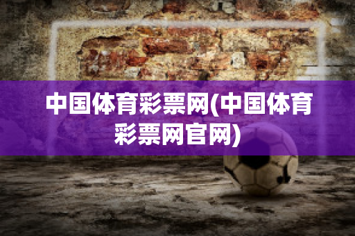 中国体育彩票网(中国体育彩票网官网)