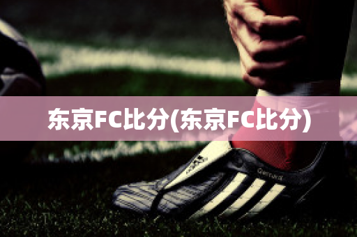 东京FC比分(东京FC比分)