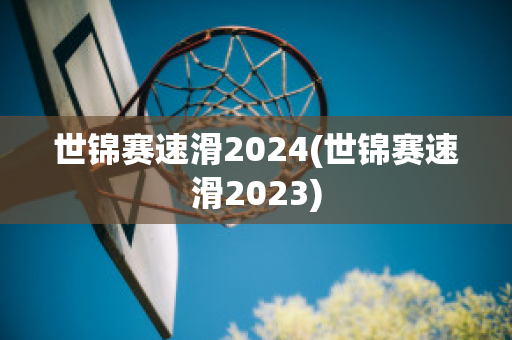 世锦赛速滑2024(世锦赛速滑2023)